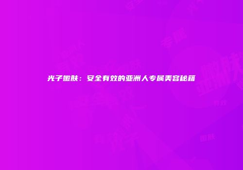 光子嫩肤：安全有效的亚洲人专属美容秘籍