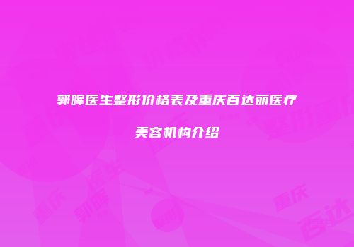 郭晖医生整形价格表及重庆百达丽医疗美容机构介绍
