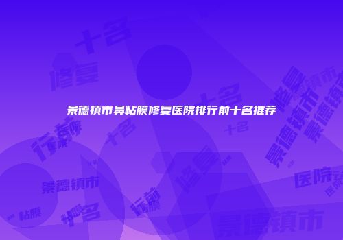 景德镇市鼻粘膜修复医院排行前十名推荐