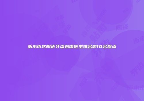 衡水市软陶瓷牙齿贴面医生排名前10名盘点