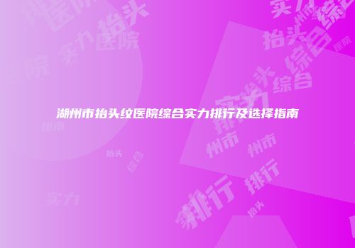 湖州市抬头纹医院综合实力排行及选择指南
