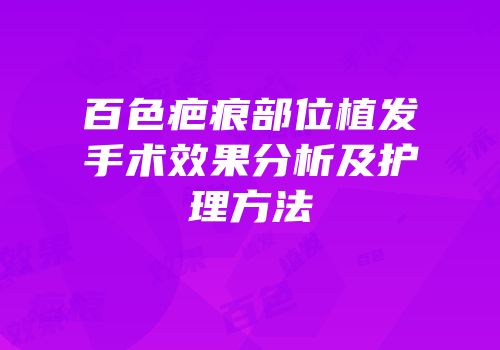 百色疤痕部位植发手术效果分析及护理方法