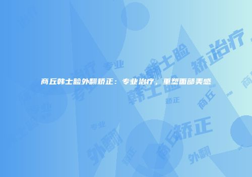 商丘韩士睑外翻矫正：专业治疗，重塑面部美感