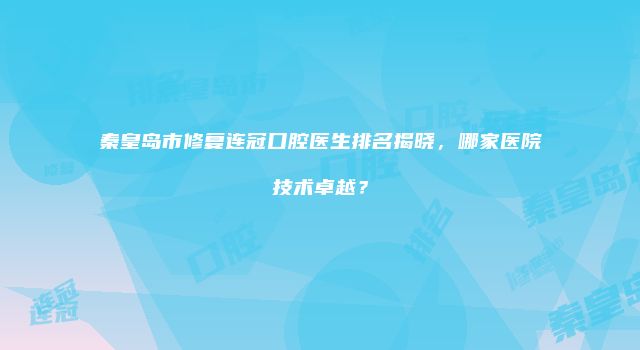 秦皇岛市修复连冠口腔医生排名揭晓，哪家医院技术卓越？