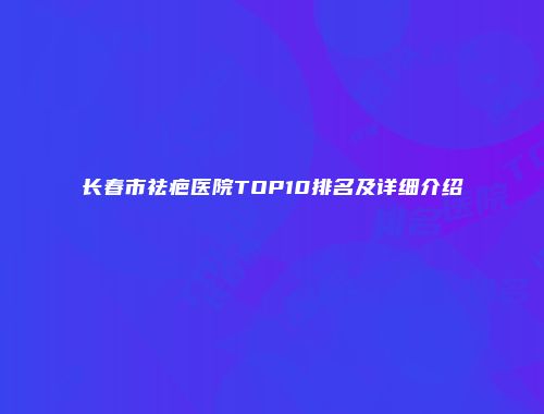 长春市祛疤医院TOP10排名及详细介绍