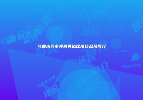 乌鲁木齐市鼻翼再造医院排名及简介