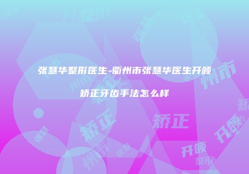 张慧华整形医生-衢州市张慧华医生开颌矫正牙齿手法怎么样