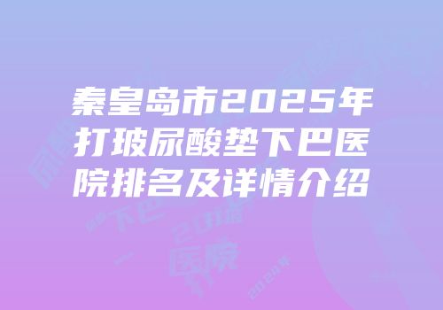 秦皇岛市2025年打玻尿酸垫下巴医院排名及详情介绍