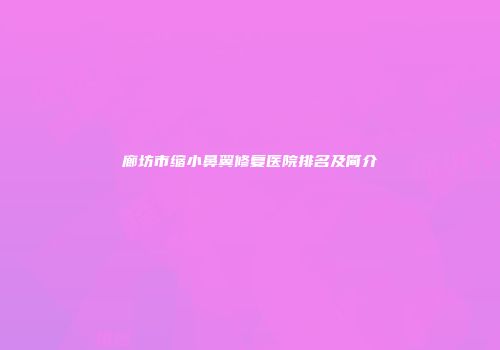 廊坊市缩小鼻翼修复医院排名及简介