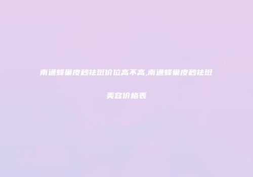 南通蜂巢皮秒祛斑价位高不高,南通蜂巢皮秒祛斑美容价格表