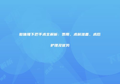 膨体隆下巴手术全解析：费用、术前准备、术后护理及优势