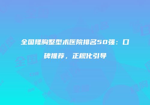全国隆胸整型术医院排名50强：口碑推荐，正规化引导