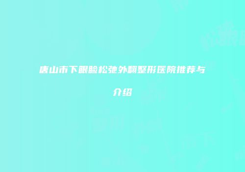 唐山市下眼睑松弛外翻整形医院推荐与介绍