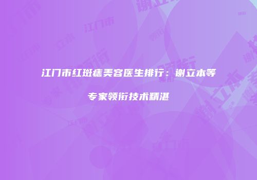 江门市红斑痣美容医生排行：谢立本等专家领衔技术精湛