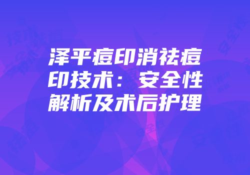 泽平痘印消祛痘印技术：安全性解析及术后护理