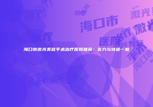 海口市激光美容手术治疗医院推荐：实力与特色一览