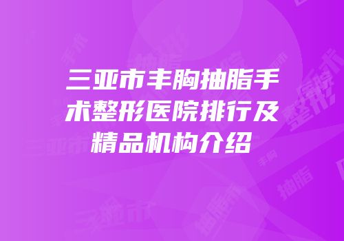 三亚市丰胸抽脂手术整形医院排行及精品机构介绍