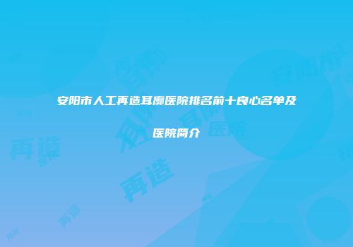 安阳市人工再造耳廓医院排名前十良心名单及医院简介