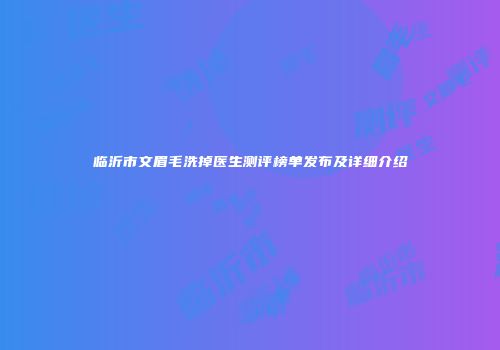 临沂市文眉毛洗掉医生测评榜单发布及详细介绍