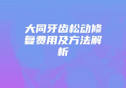 大同牙齿松动修复费用及方法解析