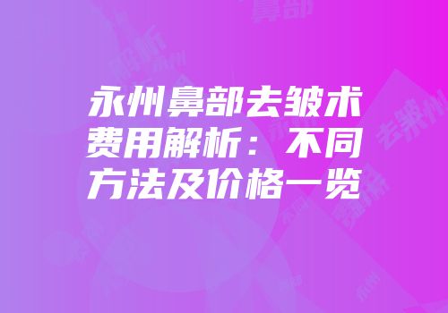 永州鼻部去皱术费用解析：不同方法及价格一览