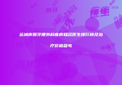 运城市颞牙槽外科疾病知名医生排行榜及治疗价格参考