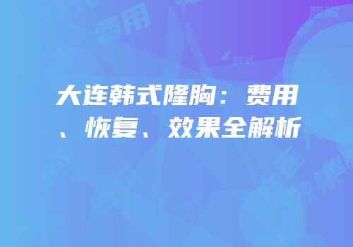 大连韩式隆胸：费用、恢复、效果全解析
