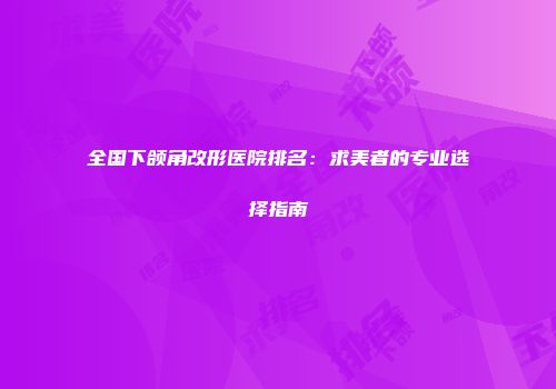 全国下颌角改形医院排名：求美者的专业选择指南