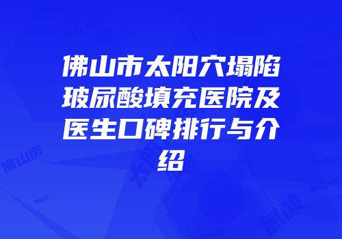 佛山市太阳穴塌陷玻尿酸填充医院及医生口碑排行与介绍