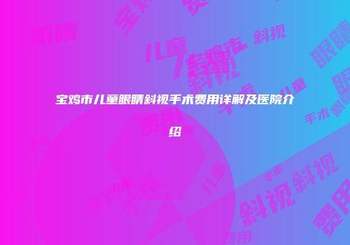 宝鸡市儿童眼睛斜视手术费用详解及医院介绍