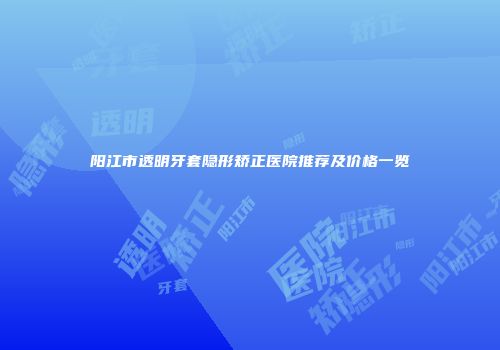 阳江市透明牙套隐形矫正医院推荐及价格一览