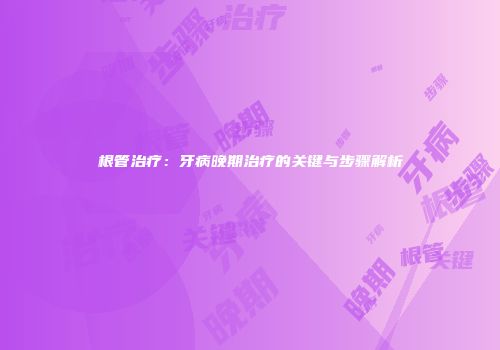 根管治疗：牙病晚期治疗的关键与步骤解析
