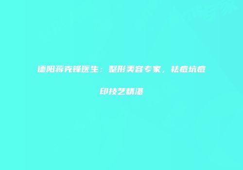 德阳蒋克锋医生：整形美容专家，祛痘坑痘印技艺精湛
