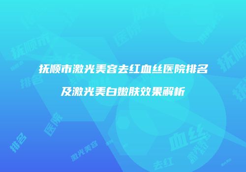 抚顺市激光美容去红血丝医院排名及激光美白嫩肤效果解析