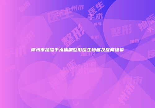 柳州市抽脂手术抽腿整形医生排名及医院推荐