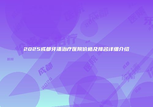2025成都牙渍治疗医院价格及排名详细介绍
