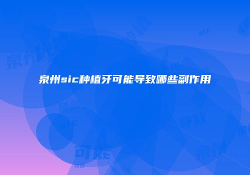 泉州sic种植牙可能导致哪些副作用