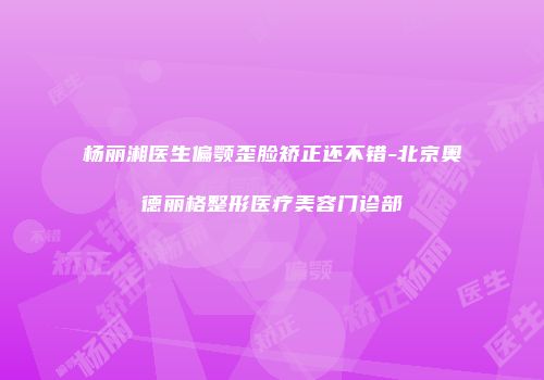 杨丽湘医生偏颚歪脸矫正还不错-北京奥德丽格整形医疗美容门诊部