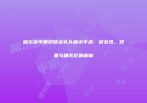 哈尔滨半侧切除法乳头缩小手术：安全性、效果与哺乳影响解析