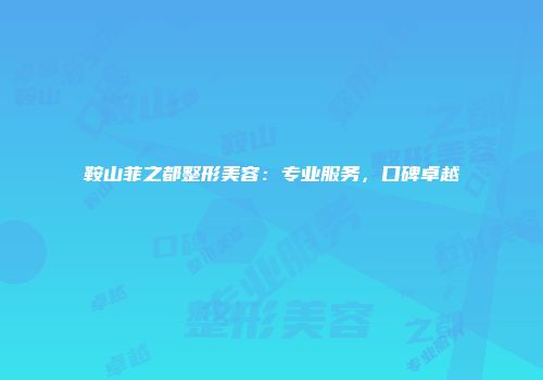 鞍山菲之都整形美容：专业服务，口碑卓越