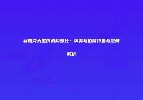 襄阳两大整形机构对比：华美与伯蒂特色与服务解析