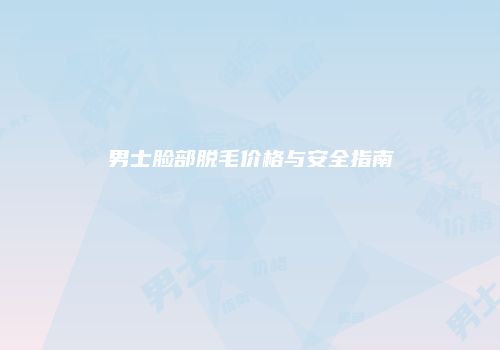 男士脸部脱毛价格与安全指南