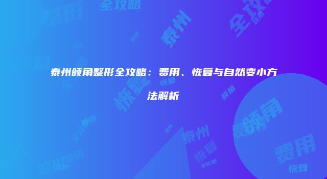 泰州颌角整形全攻略：费用、恢复与自然变小方法解析