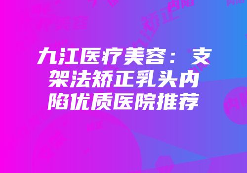 九江医疗美容：支架法矫正乳头内陷优质医院推荐