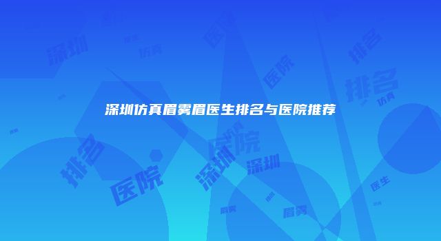 深圳仿真眉雾眉医生排名与医院推荐