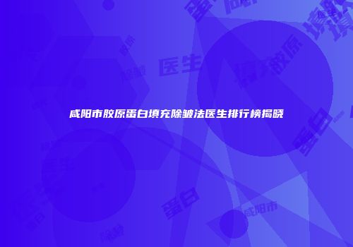 咸阳市胶原蛋白填充除皱法医生排行榜揭晓