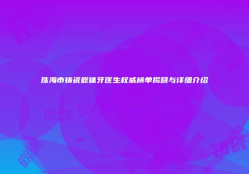珠海市铸瓷嵌体牙医生权威榜单揭晓与详细介绍