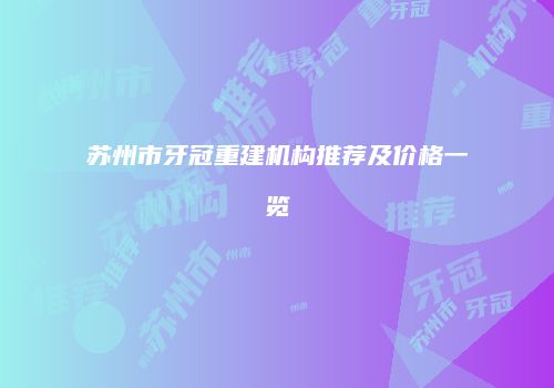 苏州市牙冠重建机构推荐及价格一览