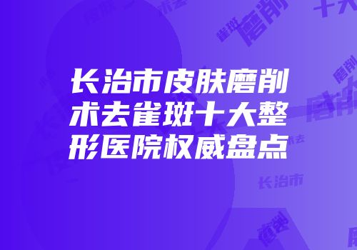 长治市皮肤磨削术去雀斑十大整形医院权威盘点