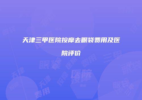 天津三甲医院按摩去眼袋费用及医院评价